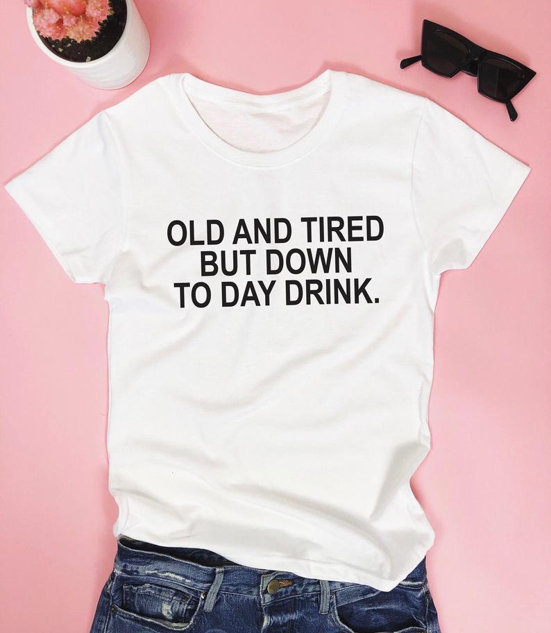 Old and tired but down to day drink. T-shirt - funny party saying quotes girl - Front View - AceCart